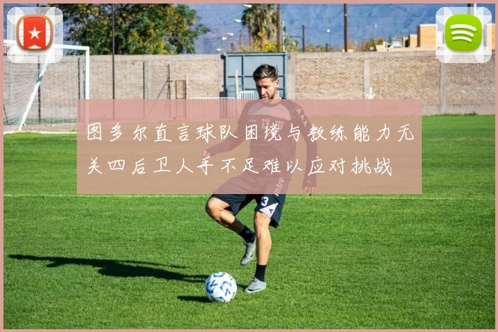 图多尔直言球队困境与教练能力无关四后卫人手不足难以应对挑战